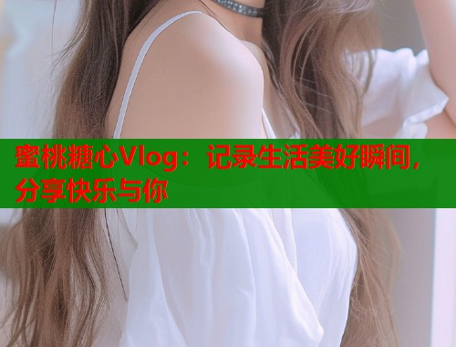 蜜桃糖心Vlog：记录生活美好瞬间，分享快乐与你  第1张