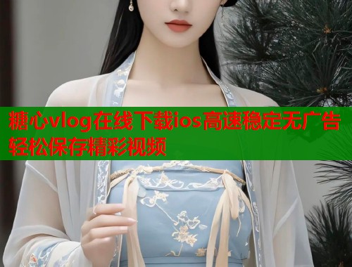 糖心vlog在线下载ios高速稳定无广告轻松保存精彩视频  第1张