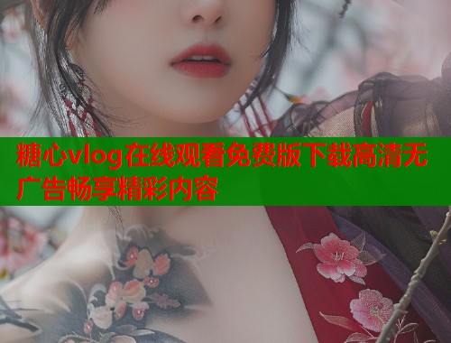糖心vlog在线观看免费版下载高清无广告畅享精彩内容  第1张