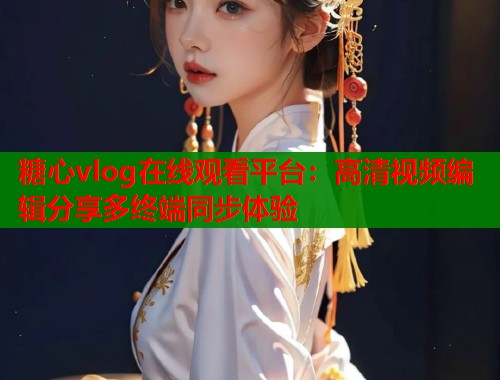 糖心vlog在线观看平台：高清视频编辑分享多终端同步体验  第1张