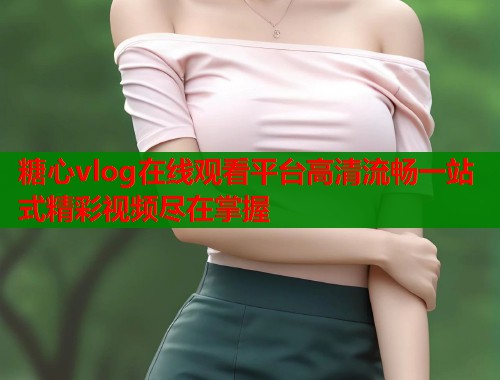 糖心vlog在线观看平台高清流畅一站式精彩视频尽在掌握  第1张