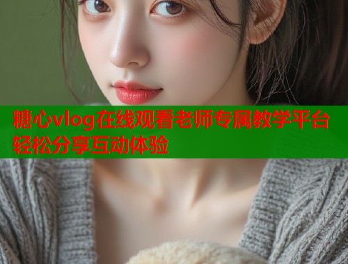 糖心vlog在线观看老师专属教学平台轻松分享互动体验  第1张