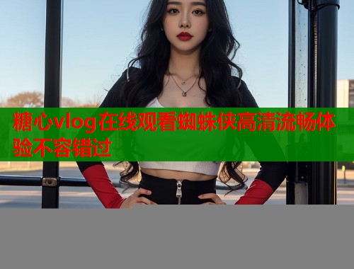 糖心vlog在线观看蜘蛛侠高清流畅体验不容错过  第1张