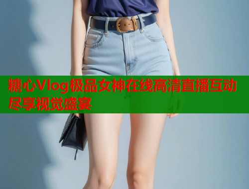 糖心Vlog极品女神在线高清直播互动尽享视觉盛宴  第1张