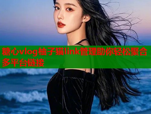 糖心vlog柚子猫link管理助你轻松聚合多平台链接  第1张