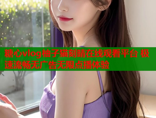 糖心vlog柚子猫刻晴在线观看平台 极速流畅无广告无限点播体验  第1张