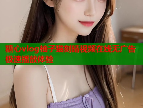 糖心vlog柚子猫刻晴视频在线无广告极速播放体验  第1张
