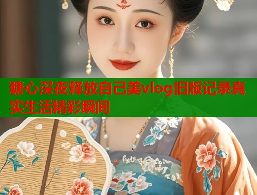 糖心深夜释放自己美vlog旧版记录真实生活精彩瞬间  第1张