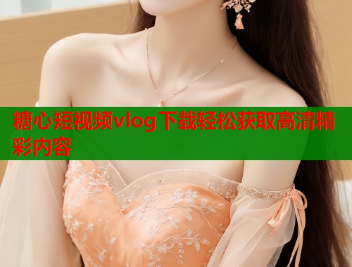 糖心短视频vlog下载轻松获取高清精彩内容  第1张