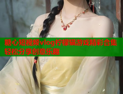 糖心短视频vlog柠檬猫游戏精彩合集轻松分享创意乐趣  第1张