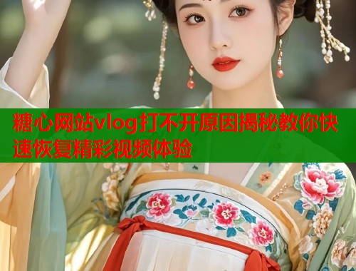 糖心网站vlog打不开原因揭秘教你快速恢复精彩视频体验  第1张