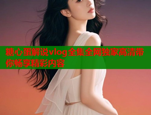 糖心蛋解说vlog全集全网独家高清带你畅享精彩内容  第1张