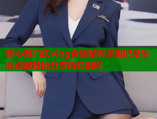 糖心西门庆vlog合集精彩呈现记录生活点滴轻松分享精彩瞬间  第1张