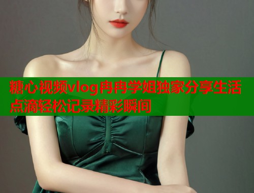 糖心视频vlog冉冉学姐独家分享生活点滴轻松记录精彩瞬间  第1张