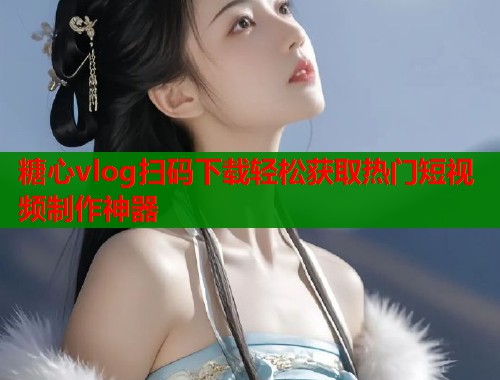 糖心vlog扫码下载轻松获取热门短视频制作神器  第1张