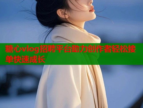 糖心vlog招聘平台助力创作者轻松接单快速成长  第1张
