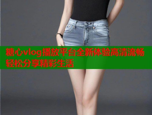 糖心vlog播放平台全新体验高清流畅轻松分享精彩生活  第1张
