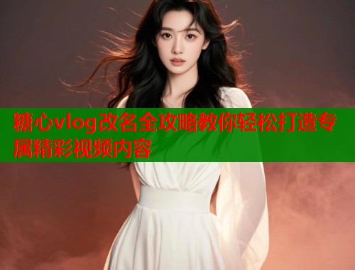 糖心vlog改名全攻略教你轻松打造专属精彩视频内容  第1张