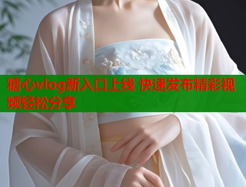 糖心vlog新入口上线 快速发布精彩视频轻松分享  第1张