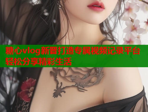 糖心vlog新晋打造专属视频记录平台轻松分享精彩生活  第1张