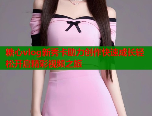 糖心vlog新秀卡助力创作快速成长轻松开启精彩视频之旅  第1张