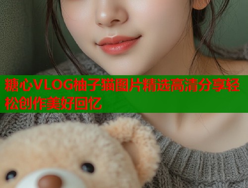 糖心VLOG柚子猫图片精选高清分享轻松创作美好回忆  第1张