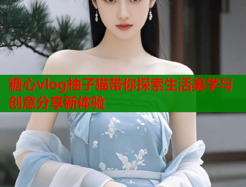 糖心vlog柚子猫带你探索生活美学与创意分享新体验  第1张