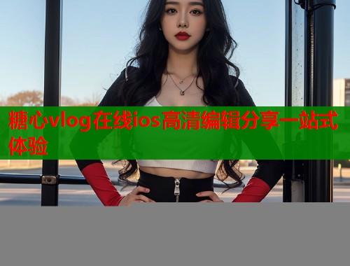 糖心vlog在线ios高清编辑分享一站式体验  第1张