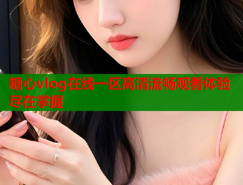 糖心vlog在线一区高清流畅观看体验尽在掌握  第1张