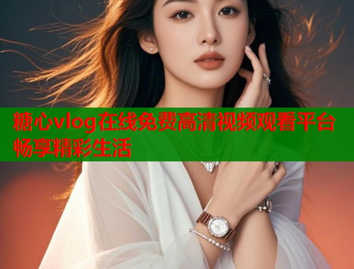 糖心vlog在线免费高清视频观看平台畅享精彩生活  第1张
