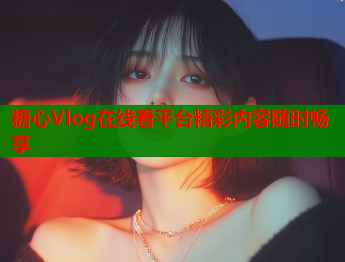 糖心Vlog在线看平台精彩内容随时畅享  第1张