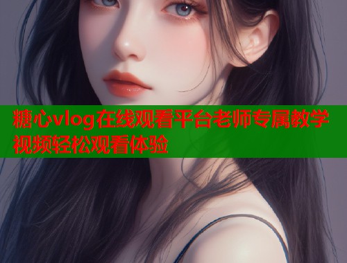 糖心vlog在线观看平台老师专属教学视频轻松观看体验  第1张