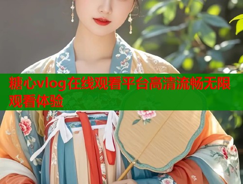 糖心vlog在线观看平台高清流畅无限观看体验  第1张