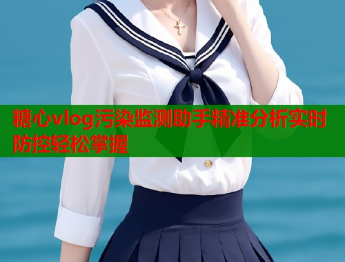 糖心vlog污染监测助手精准分析实时防控轻松掌握  第1张