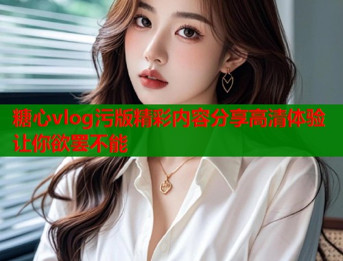 糖心vlog污版精彩内容分享高清体验让你欲罢不能  第1张