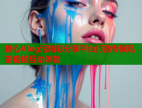 糖心Vlog污精彩分享平台打造专属私密视频互动体验  第1张