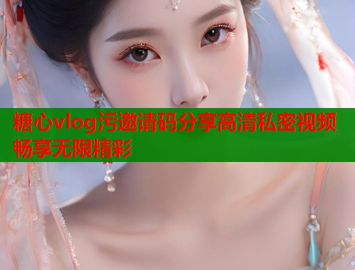 糖心vlog污邀请码分享高清私密视频畅享无限精彩  第1张