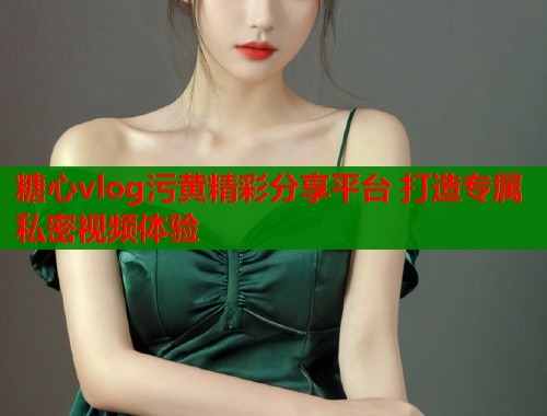 糖心vlog污黄精彩分享平台 打造专属私密视频体验  第1张