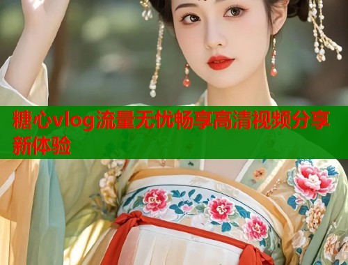 糖心vlog流量无忧畅享高清视频分享新体验  第1张
