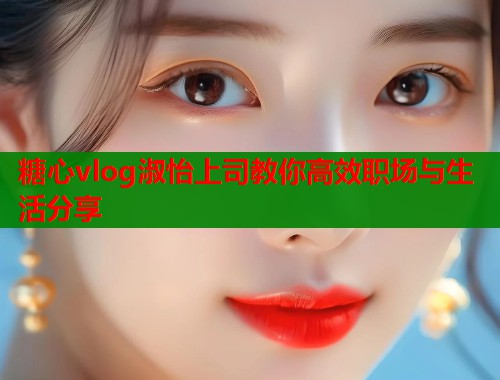 糖心vlog淑怡上司教你高效职场与生活分享  第1张