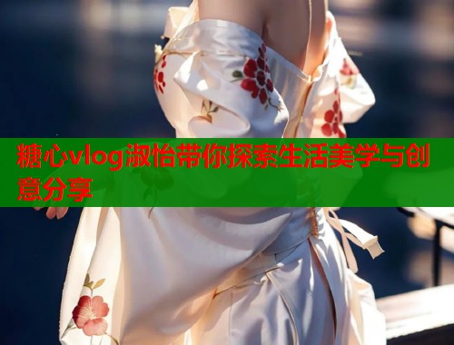 糖心vlog淑怡带你探索生活美学与创意分享  第1张