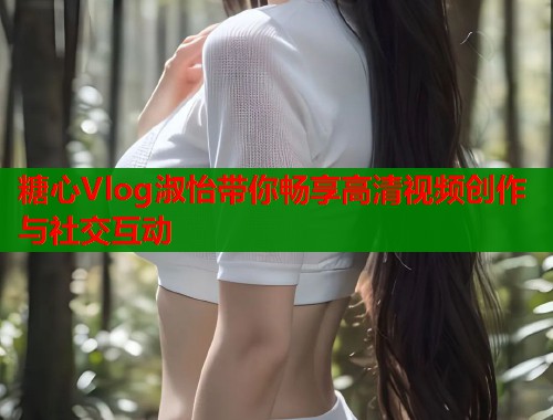 糖心Vlog淑怡带你畅享高清视频创作与社交互动  第1张