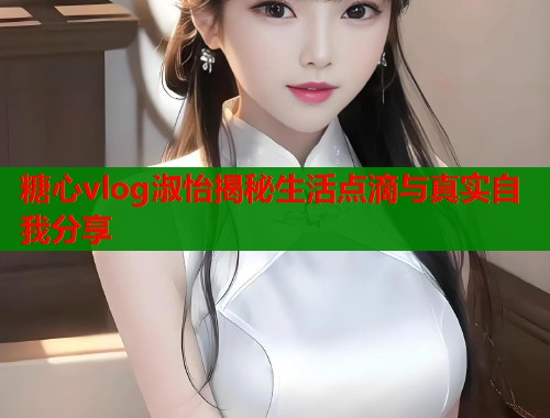 糖心vlog淑怡揭秘生活点滴与真实自我分享  第1张