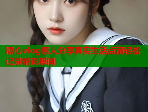 糖心vlog素人分享真实生活点滴轻松记录精彩瞬间  第1张