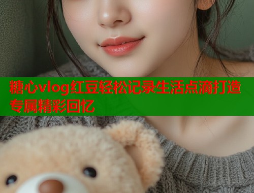 糖心vlog红豆轻松记录生活点滴打造专属精彩回忆  第1张