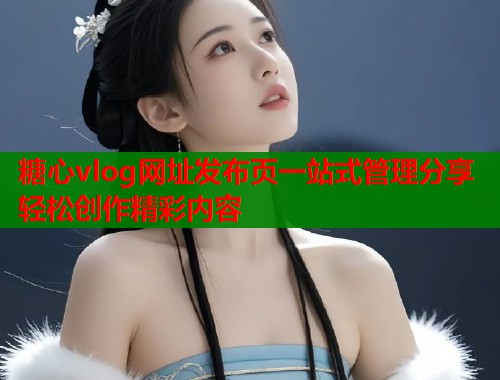 糖心vlog网址发布页一站式管理分享轻松创作精彩内容  第1张