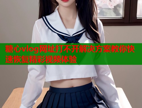 糖心vlog网址打不开解决方案教你快速恢复精彩视频体验  第1张