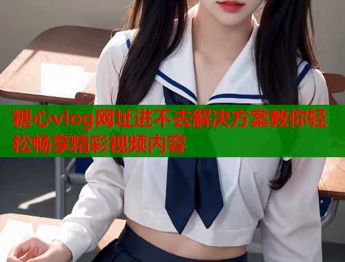 糖心vlog网址进不去解决方案教你轻松畅享精彩视频内容  第1张
