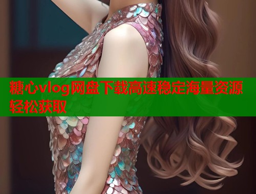 糖心vlog网盘下载高速稳定海量资源轻松获取  第1张
