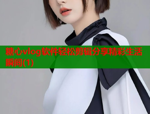糖心vlog软件轻松剪辑分享精彩生活瞬间(1)  第1张
